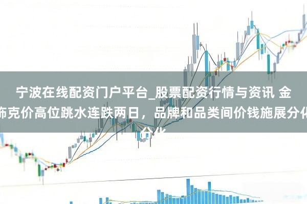 宁波在线配资门户平台_股票配资行情与资讯 金饰克价高位跳水连跌两日,品牌和品类间价钱施展分化