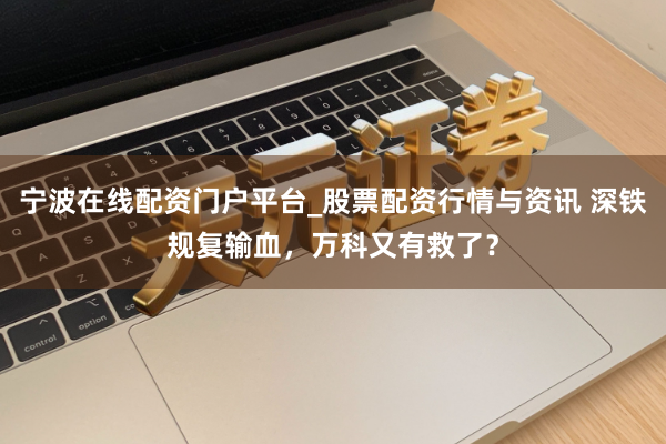 宁波在线配资门户平台_股票配资行情与资讯 深铁规复输血,万科又有救了?