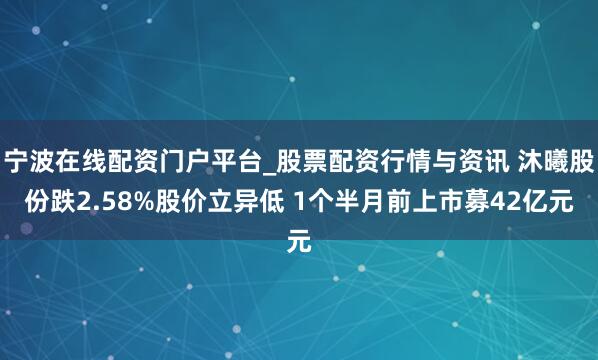 宁波在线配资门户平台_股票配资行情与资讯 沐曦股份跌2.58%股价立异低 1个半月前上市募42亿元