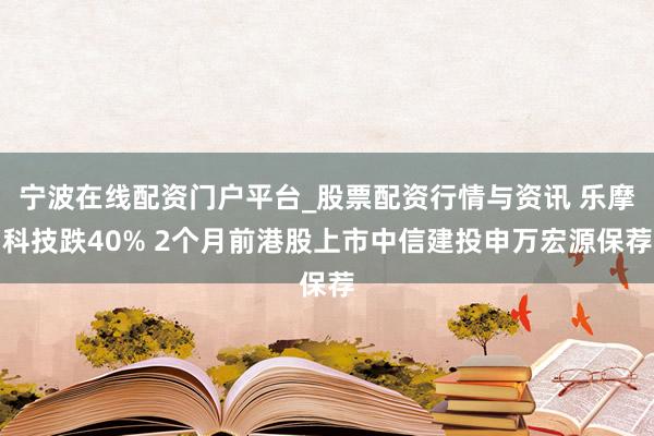 宁波在线配资门户平台_股票配资行情与资讯 乐摩科技跌40% 2个月前港股上市中信建投申万宏源保荐