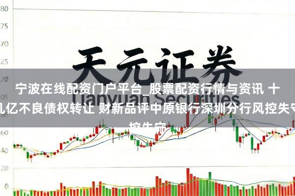 宁波在线配资门户平台_股票配资行情与资讯 十几亿不良债权转让 财新品评中原银行深圳分行风控失守