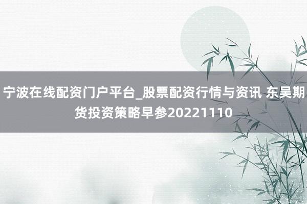 宁波在线配资门户平台_股票配资行情与资讯 东吴期货投资策略早参20221110