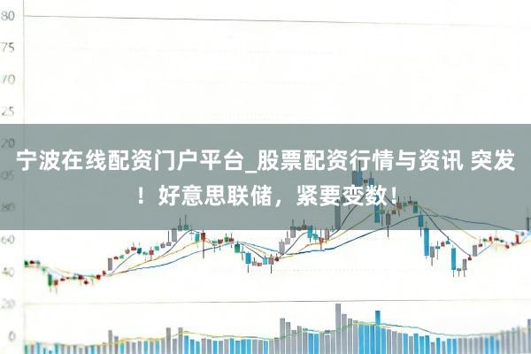 宁波在线配资门户平台_股票配资行情与资讯 突发！好意思联储，紧要变数！