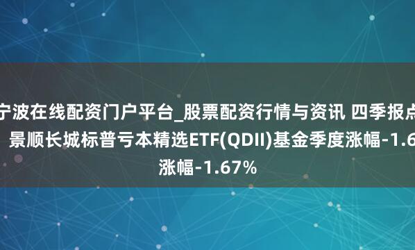 宁波在线配资门户平台_股票配资行情与资讯 四季报点评:景顺长城标普亏本精选ETF(QDII)基金季度涨幅-1.67%