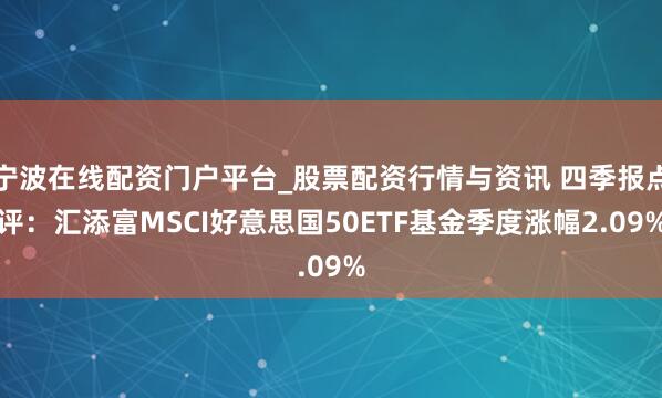 宁波在线配资门户平台_股票配资行情与资讯 四季报点评:汇添富MSCI好意思国50ETF基金季度涨幅2.09%
