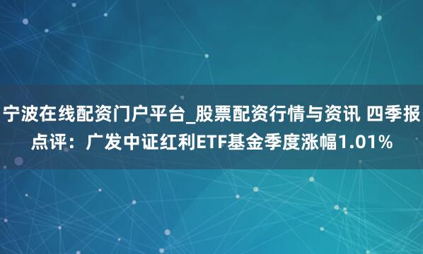 宁波在线配资门户平台_股票配资行情与资讯 四季报点评:广发中证红利ETF基金季度涨幅1.01%