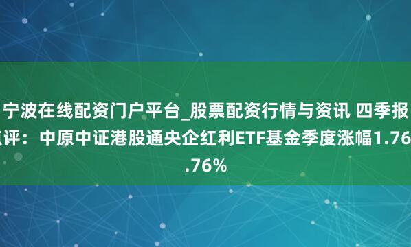 宁波在线配资门户平台_股票配资行情与资讯 四季报点评：中原中证港股通央企红利ETF基金季度涨幅1.76%