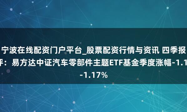 宁波在线配资门户平台_股票配资行情与资讯 四季报点评：易方达中证汽车零部件主题ETF基金季度涨幅-1.17%