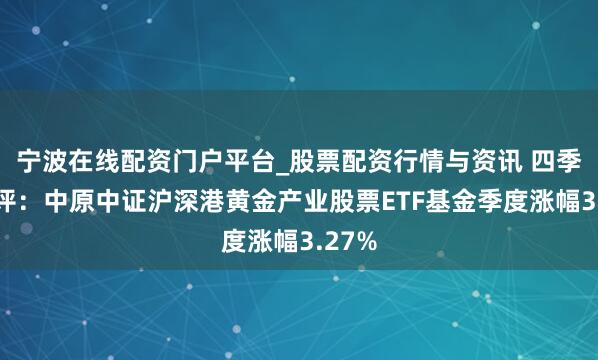 宁波在线配资门户平台_股票配资行情与资讯 四季报点评:中原中证沪深港黄金产业股票ETF基金季度涨幅3.27%