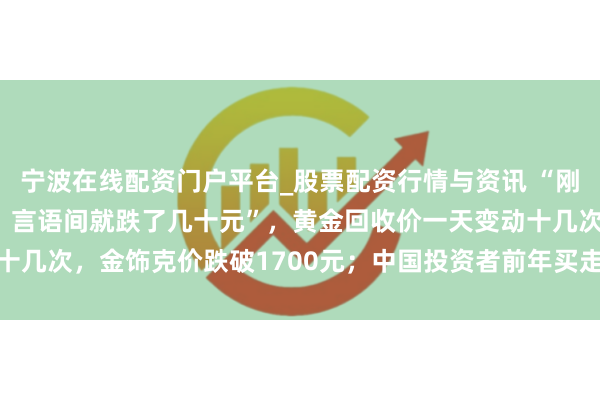 宁波在线配资门户平台_股票配资行情与资讯 “刚进店一经1159元/克，言语间就跌了几十元”，黄金回收价一天变动十几次，金饰克价跌破1700元；中国投资者前年买走人人近相等之一黄金