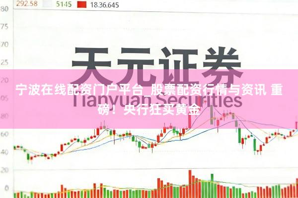 宁波在线配资门户平台_股票配资行情与资讯 重磅！央行狂买黄金