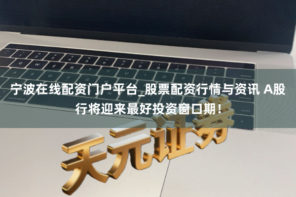 宁波在线配资门户平台_股票配资行情与资讯 A股行将迎来最好投资窗口期!