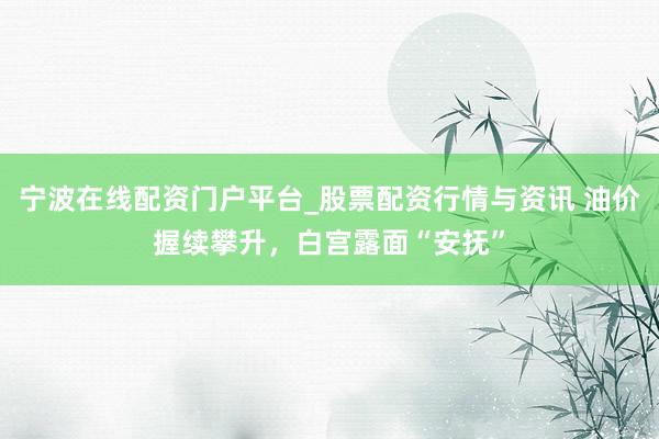宁波在线配资门户平台_股票配资行情与资讯 油价握续攀升，白宫露面“安抚”