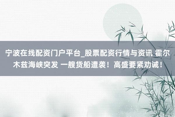 宁波在线配资门户平台_股票配资行情与资讯 霍尔木兹海峡突发 一艘货船遭袭!高盛要紧劝诫!