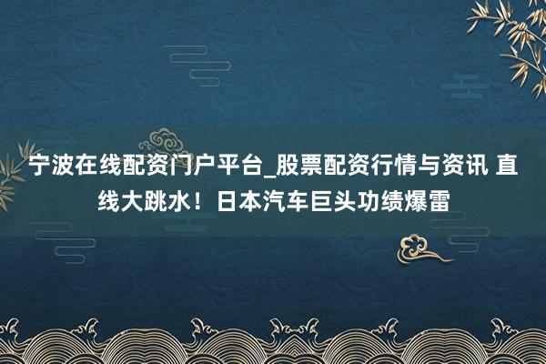 宁波在线配资门户平台_股票配资行情与资讯 直线大跳水！日本汽车巨头功绩爆雷