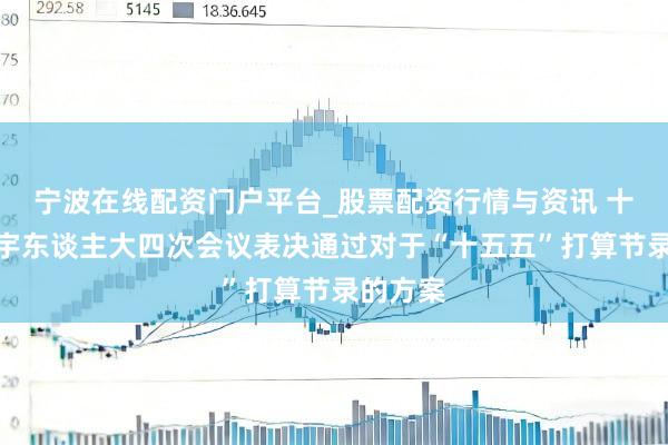 宁波在线配资门户平台_股票配资行情与资讯 十四届寰宇东谈主大四次会议表决通过对于“十五五”打算节录的方案