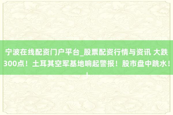宁波在线配资门户平台_股票配资行情与资讯 大跌300点！土耳其空军基地响起警报！股市盘中跳水！
