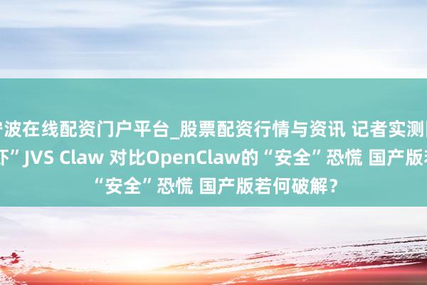 宁波在线配资门户平台_股票配资行情与资讯 记者实测阿里版“龙虾”JVS Claw 对比OpenClaw的“安全”恐慌 国产版若何破解？