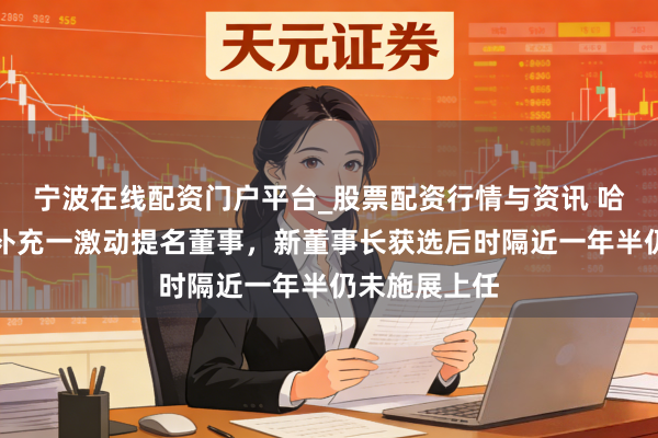宁波在线配资门户平台_股票配资行情与资讯 哈尔滨银行拟补充一激动提名董事,新董事长获选后时隔近一年半仍未施展上任
