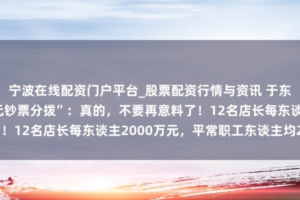 宁波在线配资门户平台_股票配资行情与资讯 于东来薪金胖东来“40亿元钞票分拨”：真的，不要再意料了！12名店长每东谈主2000万元，平常职工东谈主均20万元
