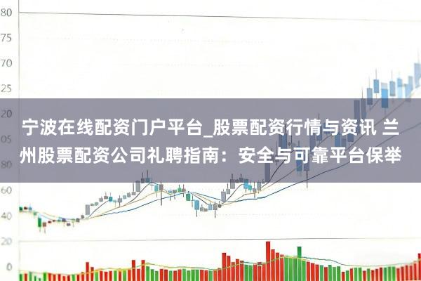 宁波在线配资门户平台_股票配资行情与资讯 兰州股票配资公司礼聘指南:安全与可靠平台保举