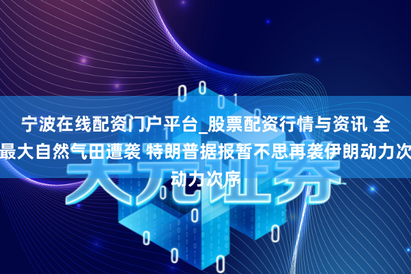 宁波在线配资门户平台_股票配资行情与资讯 全球最大自然气田遭袭 特朗普据报暂不思再袭伊朗动力次序