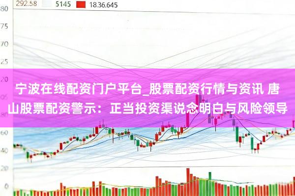 宁波在线配资门户平台_股票配资行情与资讯 唐山股票配资警示:正当投资渠说念明白与风险领导