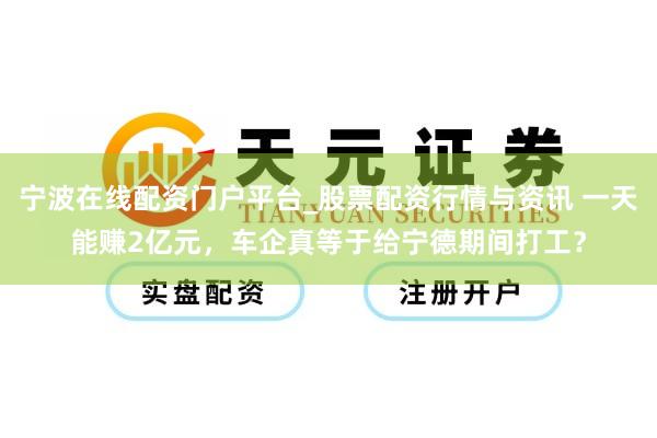 宁波在线配资门户平台_股票配资行情与资讯 一天能赚2亿元,车企真等于给宁德期间打工?