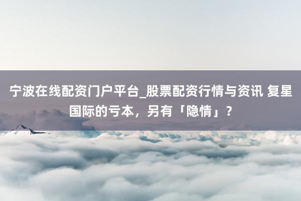 宁波在线配资门户平台_股票配资行情与资讯 复星国际的亏本,另有「隐情」?