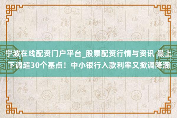 宁波在线配资门户平台_股票配资行情与资讯 最上下调超30个基点!中小银行入款利率又掀调降潮