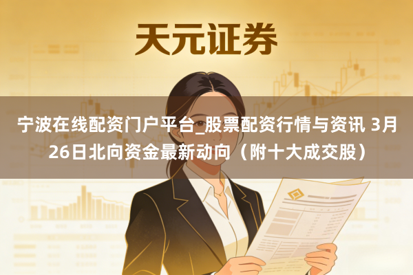 宁波在线配资门户平台_股票配资行情与资讯 3月26日北向资金最新动向(附十大成交股)
