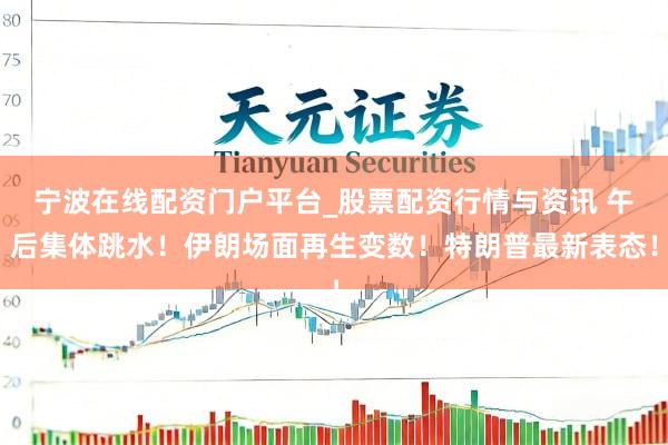 宁波在线配资门户平台_股票配资行情与资讯 午后集体跳水!伊朗场面再生变数!特朗普最新表态!