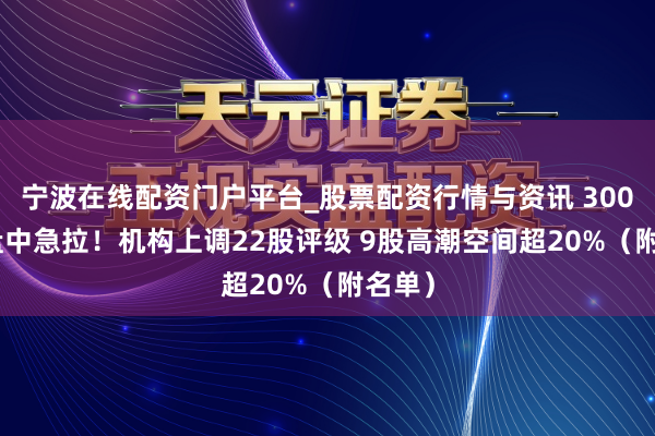 宁波在线配资门户平台_股票配资行情与资讯 300385盘中急拉！机构上调22股评级 9股高潮空间超20%（附名单）