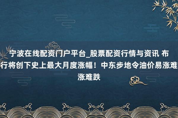 宁波在线配资门户平台_股票配资行情与资讯 布油行将创下史上最大月度涨幅！中东步地令油价易涨难跌