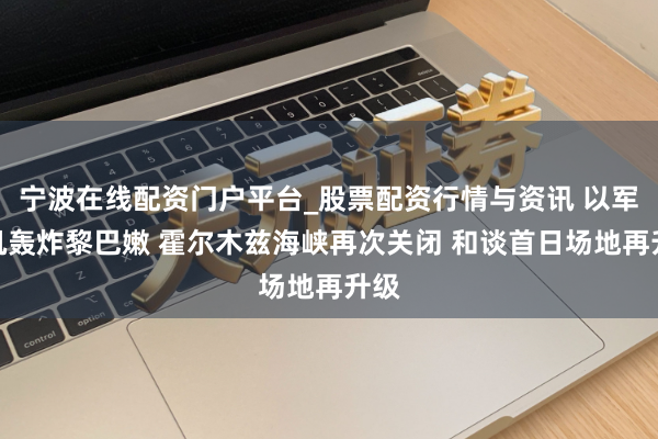 宁波在线配资门户平台_股票配资行情与资讯 以军战机轰炸黎巴嫩 霍尔木兹海峡再次关闭 和谈首日场地再升级