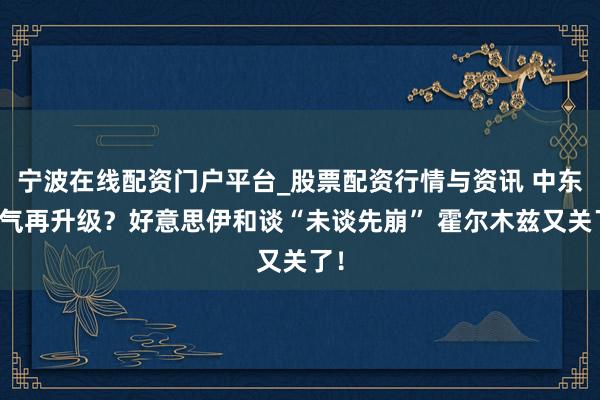 宁波在线配资门户平台_股票配资行情与资讯 中东神气再升级?好意思伊和谈“未谈先崩” 霍尔木兹又关了!