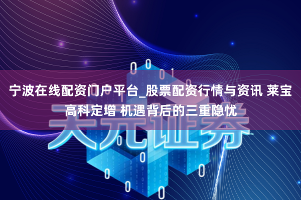 宁波在线配资门户平台_股票配资行情与资讯 莱宝高科定增 机遇背后的三重隐忧
