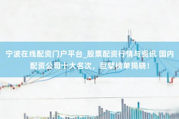 宁波在线配资门户平台_股票配资行情与资讯 国内配资公司十大名次,巨擘榜单揭晓!