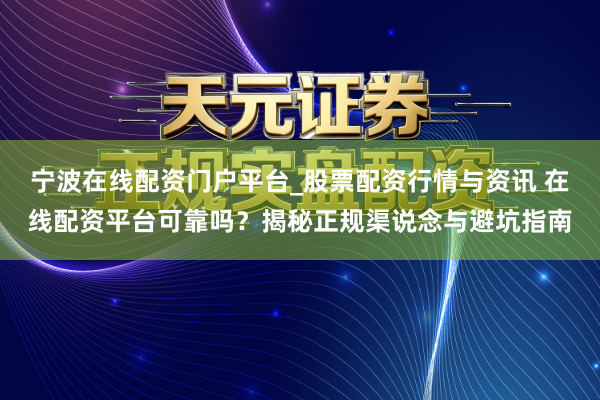 宁波在线配资门户平台_股票配资行情与资讯 在线配资平台可靠吗？揭秘正规渠说念与避坑指南
