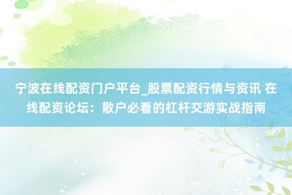 宁波在线配资门户平台_股票配资行情与资讯 在线配资论坛：散户必看的杠杆交游实战指南