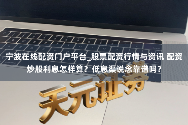 宁波在线配资门户平台_股票配资行情与资讯 配资炒股利息怎样算？低息渠说念靠谱吗？