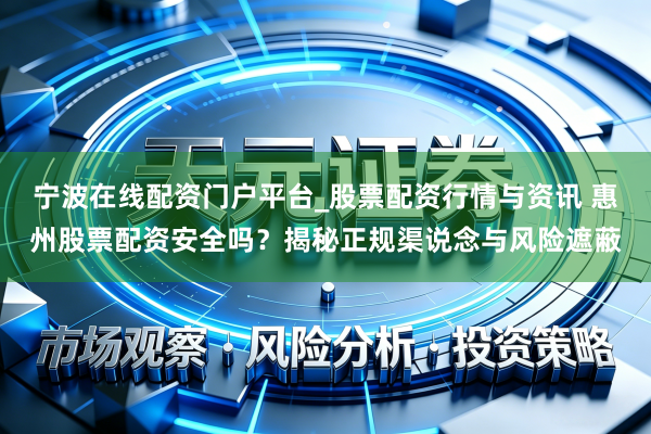 宁波在线配资门户平台_股票配资行情与资讯 惠州股票配资安全吗？揭秘正规渠说念与风险遮蔽