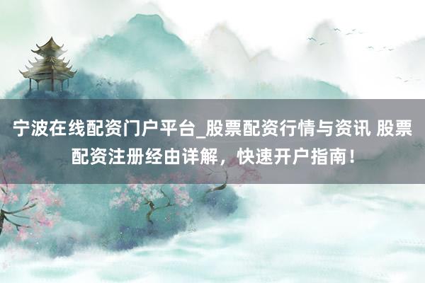 宁波在线配资门户平台_股票配资行情与资讯 股票配资注册经由详解，快速开户指南！