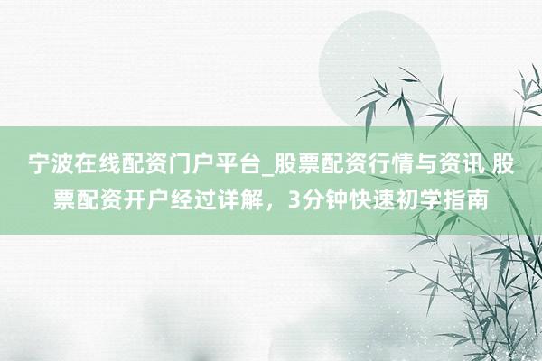 宁波在线配资门户平台_股票配资行情与资讯 股票配资开户经过详解，3分钟快速初学指南
