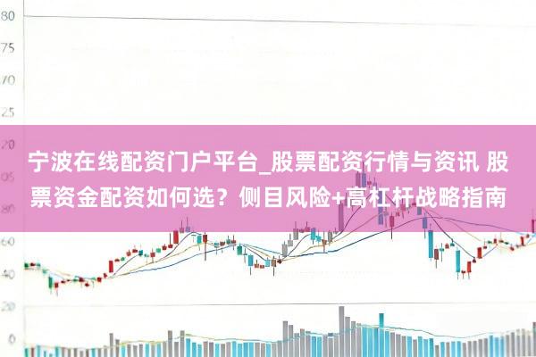 宁波在线配资门户平台_股票配资行情与资讯 股票资金配资如何选？侧目风险+高杠杆战略指南