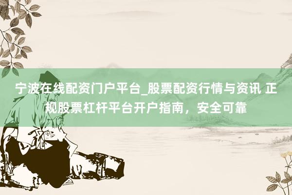宁波在线配资门户平台_股票配资行情与资讯 正规股票杠杆平台开户指南，安全可靠