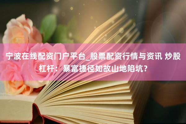 宁波在线配资门户平台_股票配资行情与资讯 炒股杠杆：暴富捷径如故山地陷坑？