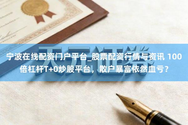 宁波在线配资门户平台_股票配资行情与资讯 100倍杠杆T+0炒股平台，散户暴富依然血亏？