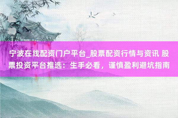 宁波在线配资门户平台_股票配资行情与资讯 股票投资平台推选：生手必看，谨慎盈利避坑指南