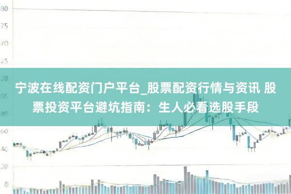 宁波在线配资门户平台_股票配资行情与资讯 股票投资平台避坑指南：生人必看选股手段